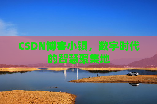 CSDN博客小镇，数字时代的智慧聚集地